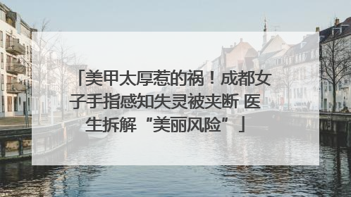 美甲太厚惹的祸！成都女子手指感知失灵被夹断 医生拆解“美丽风险”