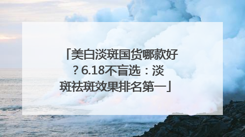 美白淡斑国货哪款好？6.18不盲选：淡斑祛斑效果排名第一