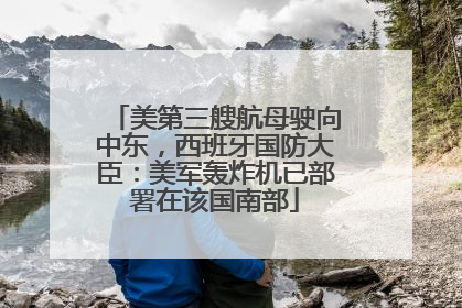 美第三艘航母驶向中东，西班牙国防大臣：美军轰炸机已部署在该国南部