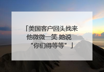 美国客户回头找来 他微微一笑 她说“你们得等等”