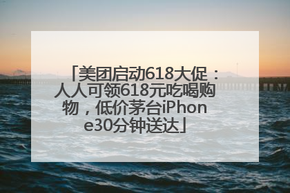 美团启动618大促：人人可领618元吃喝购物，低价茅台iPhone30分钟送达
