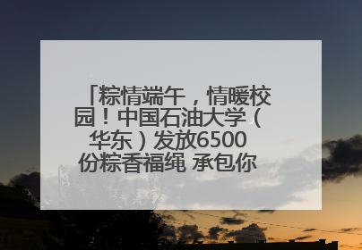 粽情端午，情暖校园！中国石油大学（华东）发放6500份粽香福绳 承包你的节日仪式感