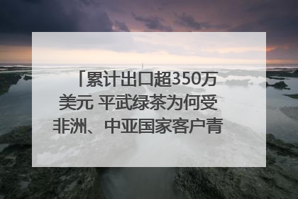 累计出口超350万美元 平武绿茶为何受非洲、中亚国家客户青睐？｜发布会观察