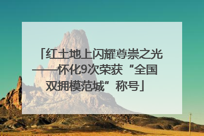 红土地上闪耀尊崇之光——怀化9次荣获“全国双拥模范城”称号