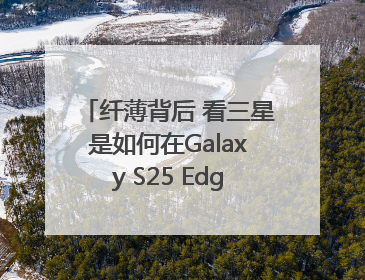 纤薄背后 看三星是如何在Galaxy S25 Edge上实现突破的