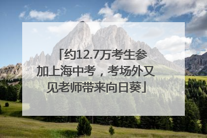 约12.7万考生参加上海中考，考场外又见老师带来向日葵
