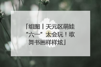 组图丨天元区萌娃“六一”太会玩！歌舞书画样样炫