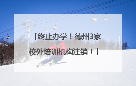 终止办学！德州3家校外培训机构注销！