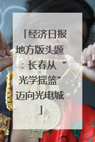 经济日报地方版头题：长春从“光学摇篮”迈向光电城