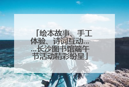 绘本故事、手工体验、诗词互动……长沙图书馆端午节活动精彩纷呈