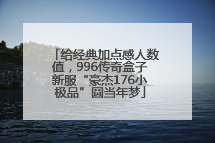 给经典加点感人数值，996传奇盒子新服“豪杰176小极品”圆当年梦