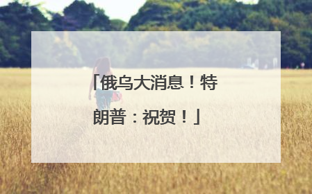 俄乌大消息！特朗普：祝贺！