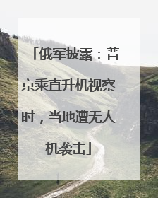 俄军披露：普京乘直升机视察时，当地遭无人机袭击