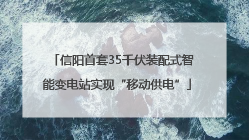 信阳首套35千伏装配式智能变电站实现“移动供电”
