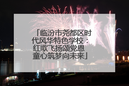 临汾市尧都区时代风华特色学校：红歌飞扬颂党恩 童心筑梦向未来