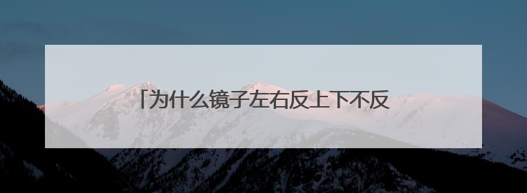 为什么镜子左右反上下不反？原因竟然出在我们自己