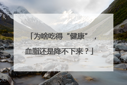 为啥吃得“健康”，血脂还是降不下来？