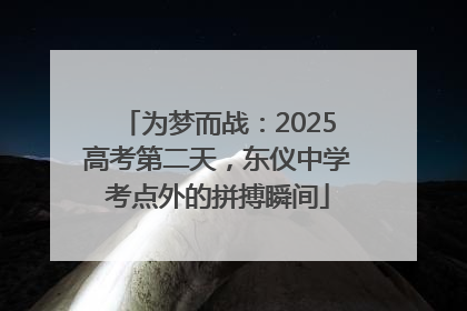 为梦而战：2025高考第二天，东仪中学考点外的拼搏瞬间