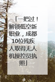 一把过！解锁低空新职业，成都10位残疾人取得无人机操控员执照