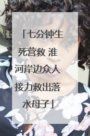 七分钟生死营救 淮河岸边众人接力救出落水母子