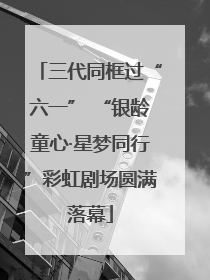 三代同框过“六一” “银龄童心·星梦同行”彩虹剧场圆满落幕