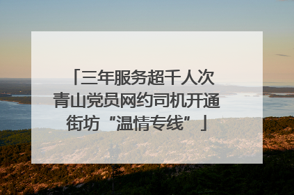 三年服务超千人次 青山党员网约司机开通街坊“温情专线”