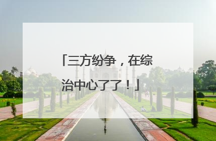 三方纷争，在综治中心了了！
