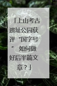 上山考古遗址公园获评“国字号” 如何做好后半篇文章？