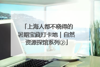 上海人都不晓得的 暑期宝藏打卡地｜自然资源探馆系列②