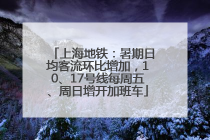 上海地铁：暑期日均客流环比增加，10、17号线每周五、周日增开加班车
