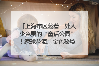 上海市区藏着一处人少免费的“童话公园”！绣球花海、金色秘境……地铁直达→