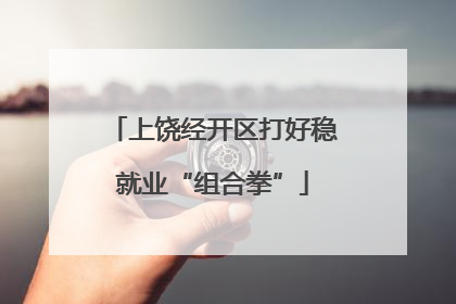 上饶经开区打好稳就业“组合拳”