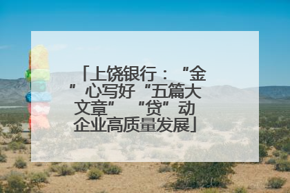 上饶银行：“金”心写好“五篇大文章” “贷”动企业高质量发展