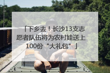下乡去！长沙13支志愿者队伍将为农村娃送上100份“大礼包”