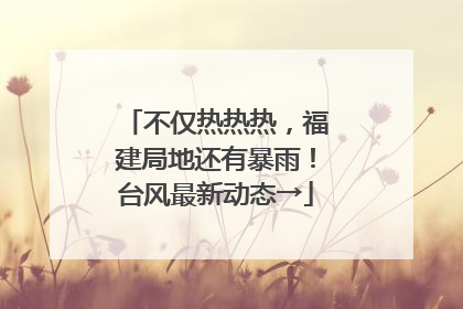 不仅热热热，福建局地还有暴雨！台风最新动态→