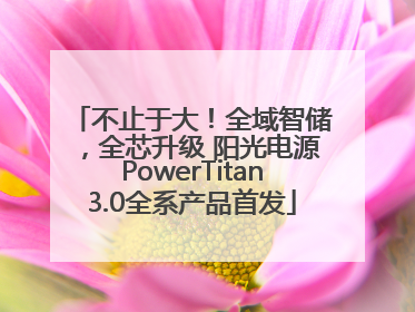 不止于大！全域智储，全芯升级 阳光电源PowerTitan3.0全系产品首发
