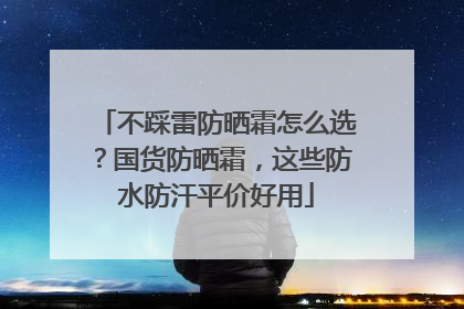 不踩雷防晒霜怎么选？国货防晒霜，这些防水防汗平价好用