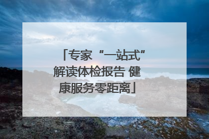 专家“一站式”解读体检报告 健康服务零距离