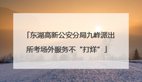 东湖高新公安分局九峰派出所考场外服务不“打烊”