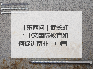 东西问｜武长虹：中文国际教育如何促进南非—中国人文交流？