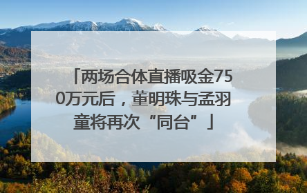 两场合体直播吸金750万元后，董明珠与孟羽童将再次“同台”