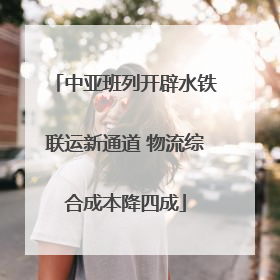 中亚班列开辟水铁联运新通道 物流综合成本降四成