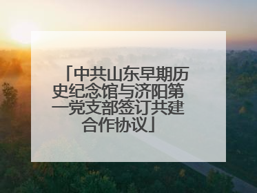 中共山东早期历史纪念馆与济阳第一党支部签订共建合作协议