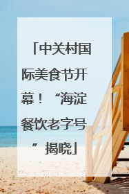 中关村国际美食节开幕！“海淀餐饮老字号”揭晓