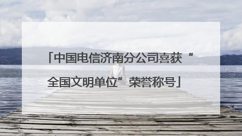 中国电信济南分公司喜获“全国文明单位”荣誉称号