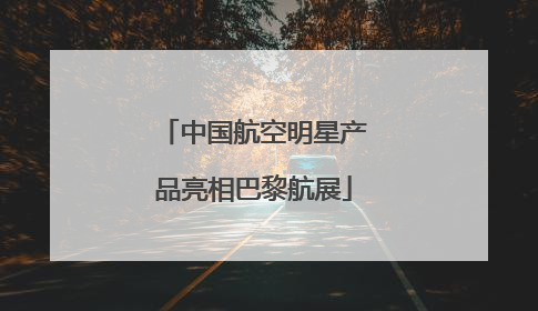 中国航空明星产品亮相巴黎航展