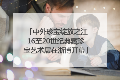 中外珍宝绽放之江 16至20世纪典藏珍宝艺术展在浙博开幕