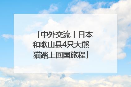 中外交流丨日本和歌山县4只大熊猫踏上回国旅程