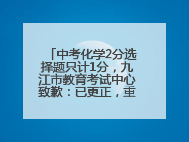 中考化学2分选择题只计1分，九江市教育考试中心致歉：已更正，重新统计总分