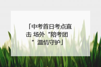 中考首日考点直击 场外“陪考团”温情守护